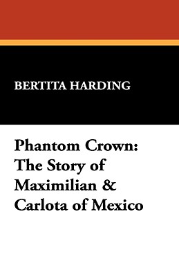 Phantom Crown: The Story of Maximilian & Carlota of Mexico - Harding, Bertita