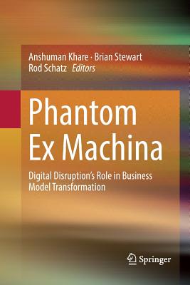 Phantom Ex Machina: Digital Disruption's Role in Business Model Transformation - Khare, Anshuman (Editor), and Stewart, Brian (Editor), and Schatz, Rod (Editor)