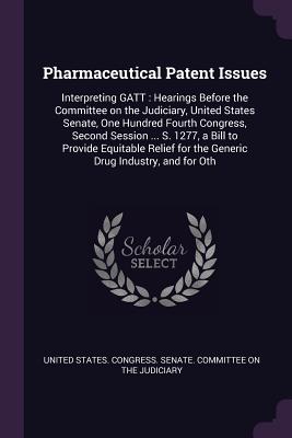 Pharmaceutical Patent Issues: Interpreting GATT: Hearings Before the Committee on the Judiciary, United States Senate, One Hundred Fourth Congress, Second Session ... S. 1277, a Bill to Provide Equitable Relief for the Generic Drug Industry, and for Oth - United States Congress Senate Committ (Creator)