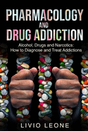 Pharmacology and Drug Addiction: Alcohol, Drugs and Narcotics: How to Diagnose and Treat Addictions