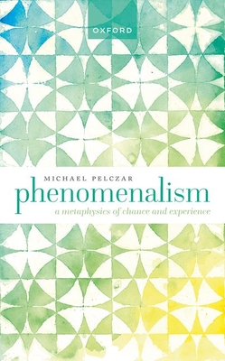 Phenomenalism: A Metaphysics of Chance and Experience - Pelczar, Michael