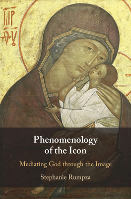 Phenomenology of the Icon: Mediating God through the Image - Rumpza, Stephanie, and Marion, Jean-Luc (Preface by)