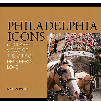 Philadelphia Icons: 50 Classic Views of the City of Brotherly Love - Ivory, Karen