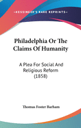 Philadelphia Or The Claims Of Humanity: A Plea For Social And Religious Reform (1858)