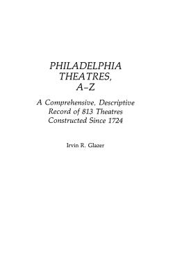 Philadelphia Theatres, A-Z: A Comprehensive, Descriptive, Record of 813 Theatres Constructed Since 1724 - Glazer, Irvin R