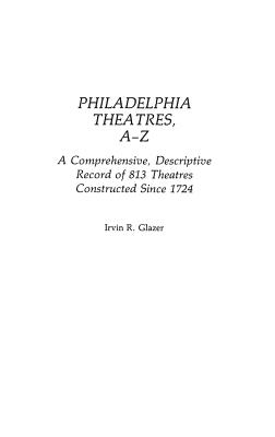 Philadelphia Theatres, A-Z: A Comprehensive, Descriptive, Record of 813 Theatres Constructed Since 1724 - Glazer, Irvin