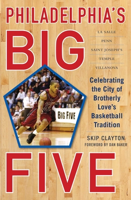 Philadelphia's Big Five: Celebrating the City of Brotherly Love's Basketball Tradition - Clayton, Skip, and Baker, Dan (Foreword by)