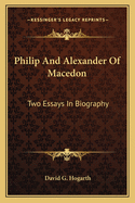 Philip And Alexander Of Macedon: Two Essays In Biography