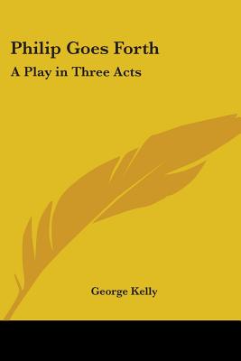 Philip Goes Forth: A Play in Three Acts - Kelly, George