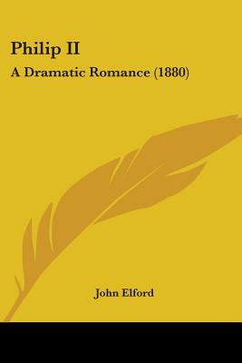 Philip II: A Dramatic Romance (1880) - Elford, John