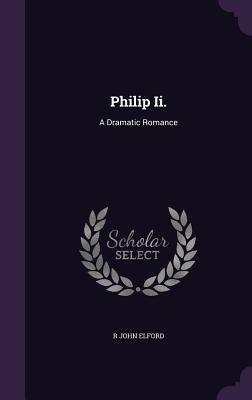 Philip Ii.: A Dramatic Romance - Elford, R John