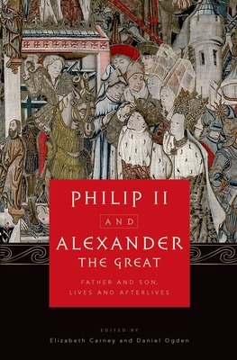 Philip II and Alexander the Great: Father and Son, Lives and Afterlives - Carney, Elizabeth (Editor), and Ogden, Daniel (Editor)