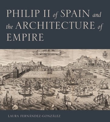 Philip II of Spain and the Architecture of Empire - Fernndez-Gonzlez, Laura