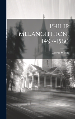 Philip Melanchthon, 1497-1560 - Wilson, George