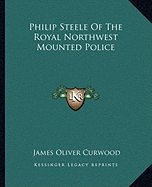 Philip Steele Of The Royal Northwest Mounted Police - Curwood, James Oliver