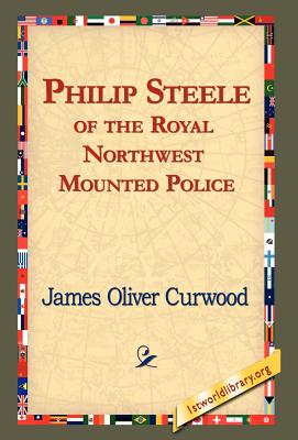 Philip Steele of the Royal Northwest Mounted Police - Curwood, James Oliver, and 1st World Library (Editor), and 1stworld Library (Editor)