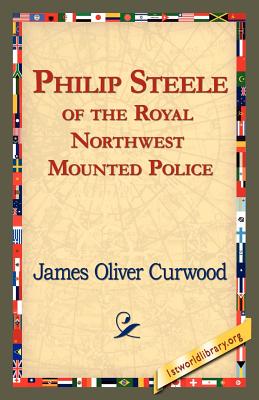 Philip Steele of the Royal Northwest Mounted Police - Curwood, James Oliver, and 1st World Library (Editor), and 1stworld Library (Editor)
