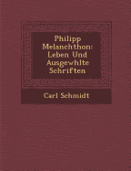 Philipp Melanchthon: Leben Und Ausgew hlte Schriften