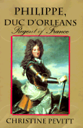 Philippe, Duc D'Orleans: Regent of France - Pevitt, Christine