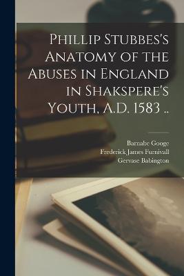 Phillip Stubbes's Anatomy of the Abuses in England in Shakspere's Youth, A.D. 1583 .. - Furnivall, Frederick James, and Googe, Barnabe, and Naogeorgus, Thomas