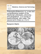 Philosophia Britannica: or, a new and comprehensive system of the Newtonian philosophy, atronomy , and geographys , in a course of twelve lectures, with notes: The second ed In three vs v 3 of 3