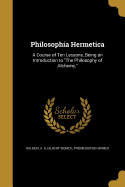 Philosophia Hermetica: A Course of Ten Lessons, Being an Introduction to The Philosophy of Alchemy,