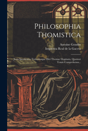 Philosophia Thomistica: Justa Inconcussa Tutissimaque Divi Thomae Dogmata, Quatuor Tomis Comprehensa...