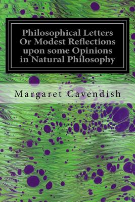 Philosophical Letters Or Modest Reflections upon some Opinions in Natural Philosophy: Maintained by Several Famous and Learned Authors of This Age - Cavendish, Margaret, Professor
