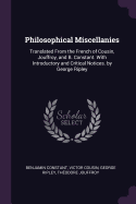 Philosophical Miscellanies: Translated from the French of Cousin, Jouffroy, and B. Constant. with Introductory and Critical Notices. by George Ripley