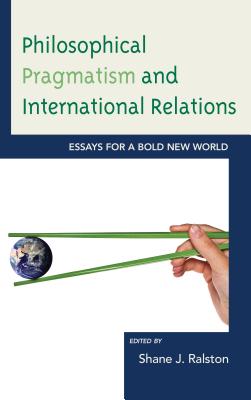 Philosophical Pragmatism and International Relations: Essays for a Bold New World - Ralston, Shane J. (Editor), and Butler, Brian E. (Contributions by), and Brown, Matthew J. (Contributions by)