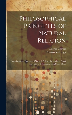 Philosophical Principles of Natural Religion: Containing the Elements of Natural Philosophy, and the Proofs for Natural Religion, Arising From Them - Cheyne, George, and Yarburgh, Thomas