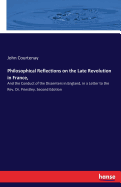 Philosophical Reflections on the Late Revolution in France,: And the Conduct of the Dissenters in England, in a Letter to the Rev. Dr. Priestley. Second Edotion