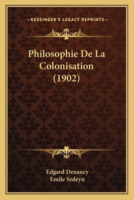 Philosophie de La Colonisation (1902) - Denancy, Edgard, and Sedeyn, Emile (Foreword by)