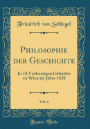 Philosophie Der Geschichte, Vol. 2: In 18 Vorlesungen Gehalten Zu Wien Im Jahre 1828 (Classic Reprint)