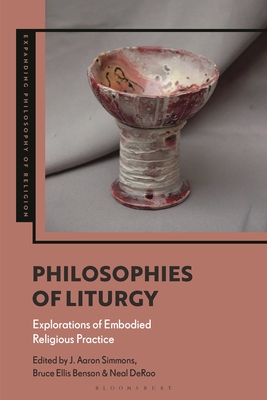 Philosophies of Liturgy: Explorations of Embodied Religious Practice - Simmons, J Aaron (Editor), and Benson, Bruce Ellis (Editor), and Schilbrack, Kevin (Editor)