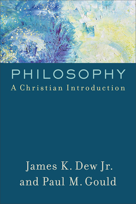 Philosophy: A Christian Introduction - Dew, James K, Jr., and Gould, Paul M