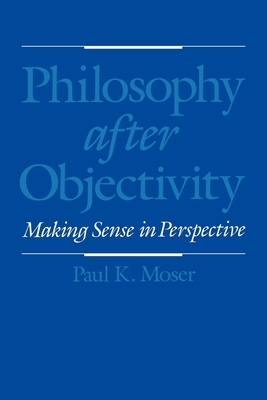 Philosophy After Objectivity: Making Sense in Perspective - Moser, Paul K