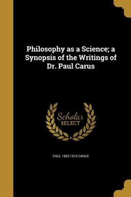 Philosophy as a science; a synopsis of the writings of Dr. Paul Carus - Carus, Paul 1852-1919