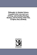 Philosophy as Absolute Science, Founded in the Universal Laws of Being, and Including Ontology, Theology, and Psychology Made One, as Spirit, Soul, and Body.