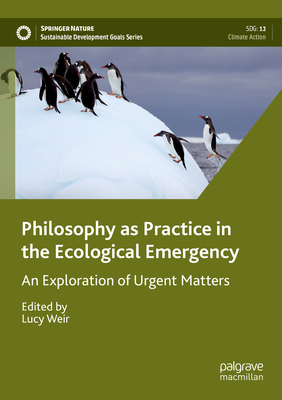 Philosophy as Practice in the Ecological Emergency: An Exploration of Urgent Matters - Weir, Lucy (Editor)