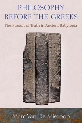 Philosophy Before the Greeks: The Pursuit of Truth in Ancient Babylonia - Van de Mieroop, Marc