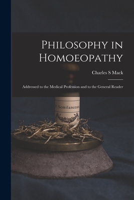 Philosophy in Homoeopathy: Addressed to the Medical Profession and to the General Reader - Mack, Charles S