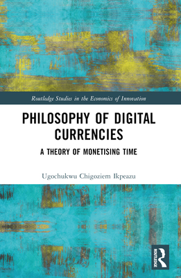 Philosophy of Digital Currencies: A Theory of Monetizing Time - Ikpeazu, Ugochukwu Chigoziem