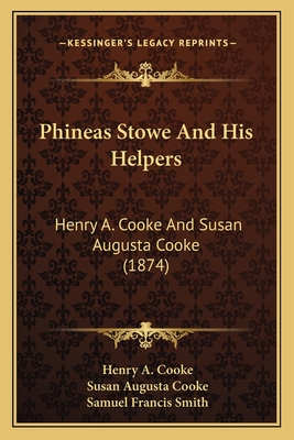 Phineas Stowe and His Helpers: Henry A. Cooke and Susan Augusta Cooke (1874) - Cooke, Henry A, and Cooke, Susan Augusta, and Smith, Samuel Francis (Editor)