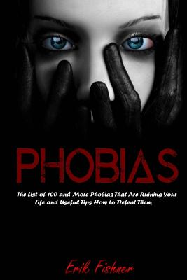 Phobias: The List of 100 and More Phobias That Are Ruining Your Life and Useful Tips How to Defeat Them - Fishner, Erik