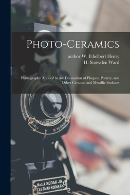 Photo-ceramics: Photography Applied to the Decoration of Plaques, Pottery, and Other Ceramic and Metallic Surfaces - Henry, W Ethelbert Author (Creator), and Ward, H Snowden (Henry Snowden) 186 (Creator)