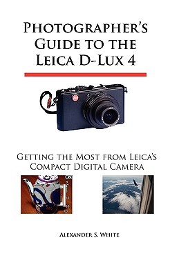 Photographer's Guide to the Leica D-Lux 4: Getting the Most from Leica's Compact Digital Camera - White, Alexander S