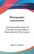 Photographic Amusements: Including A Description Of A Number Of Novel Effects Obtainable With The Camera