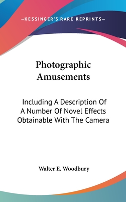 Photographic Amusements: Including A Description Of A Number Of Novel Effects Obtainable With The Camera - Woodbury, Walter E