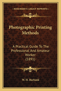 Photographic Printing Methods: A Practical Guide To The Professional And Amateur Worker (1891)